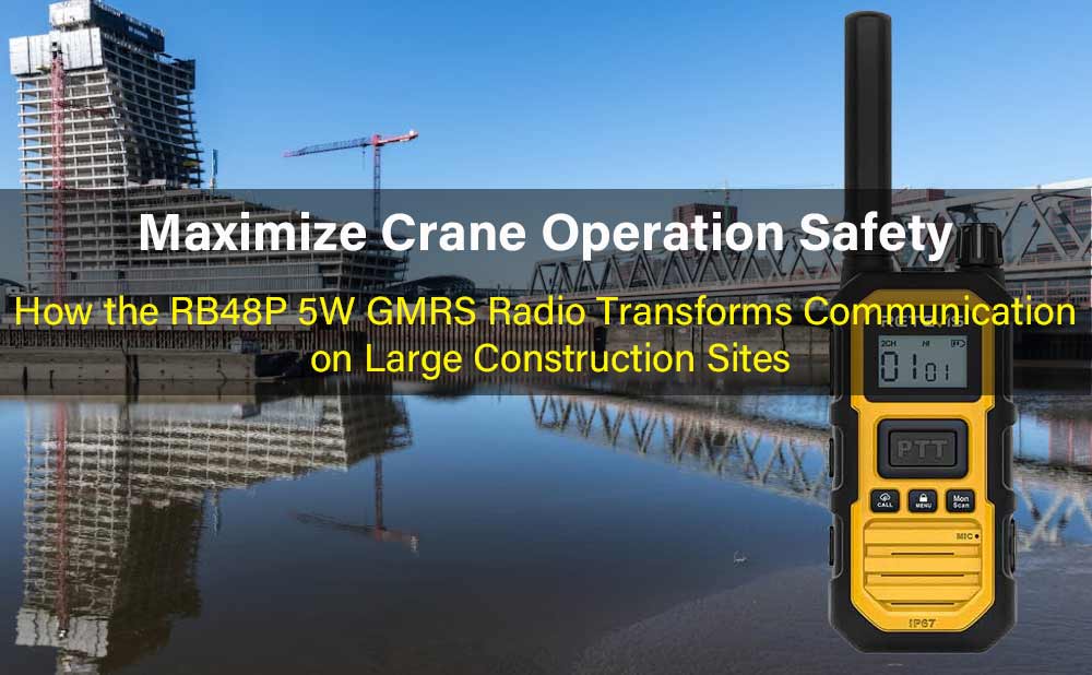Maximize Crane Operation Safety: How the RB48P 5W GMRS Radio Transforms Communication on Large Construction Sites