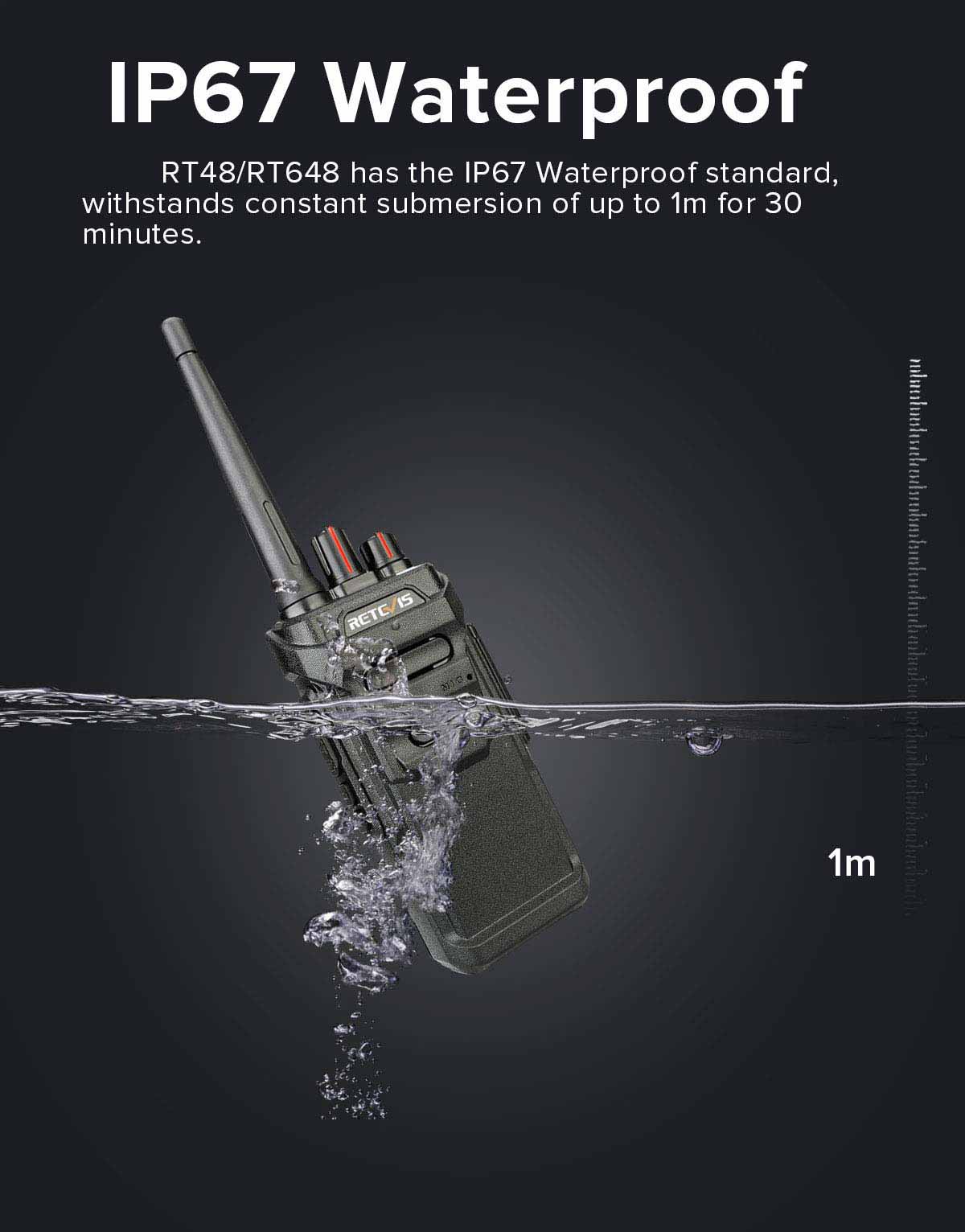 IP67 Waterproof: RT48/RT648 has the IP67 Waterproof standard, withstands constant submersion of up to 1m for 30 minutes.